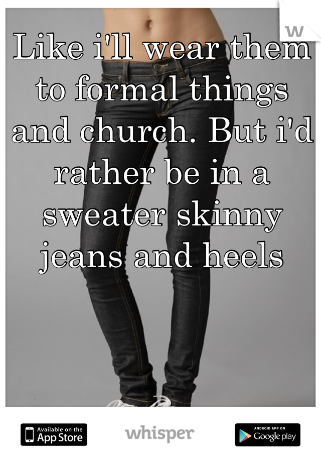 Like i'll wear them to formal things and church. But i'd rather be in a sweater skinny jeans and heels
