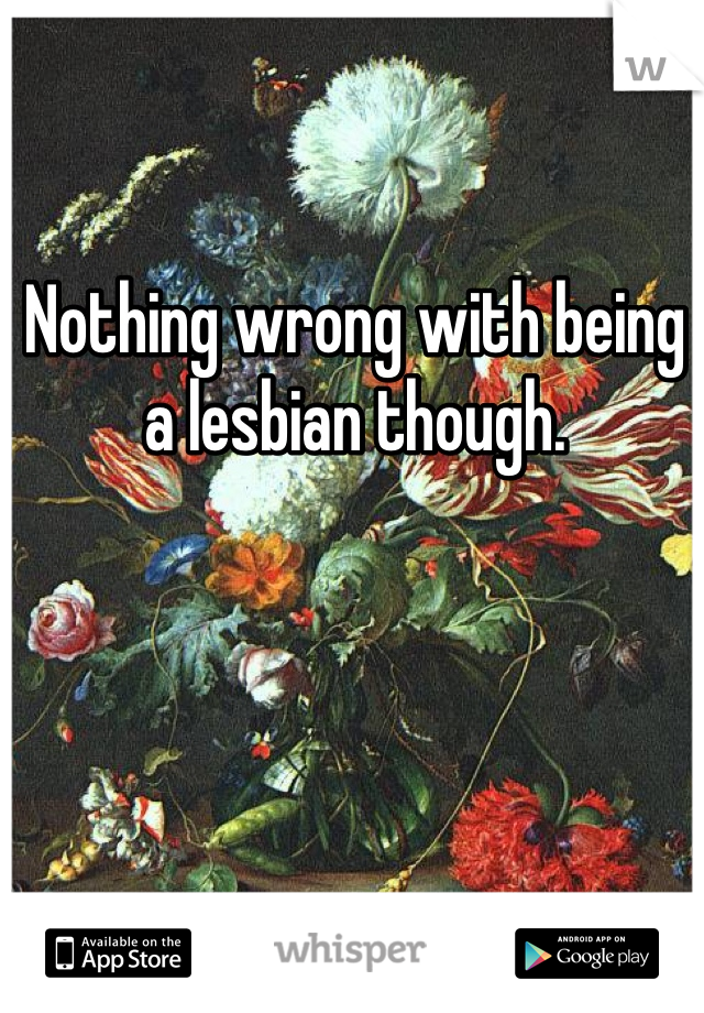 Nothing wrong with being a lesbian though.