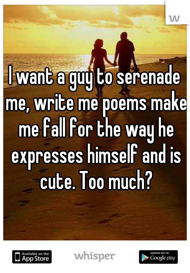 I want a guy to serenade me, write me poems make me fall for the way he expresses himself and is cute. Too much?