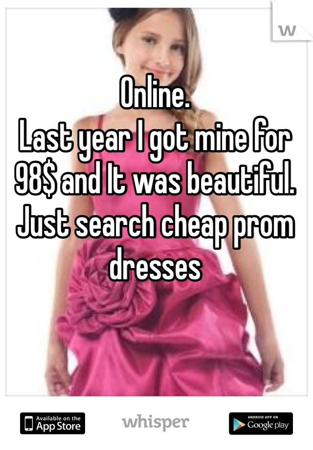 Online.
Last year I got mine for 98$ and It was beautiful. 
Just search cheap prom dresses 
