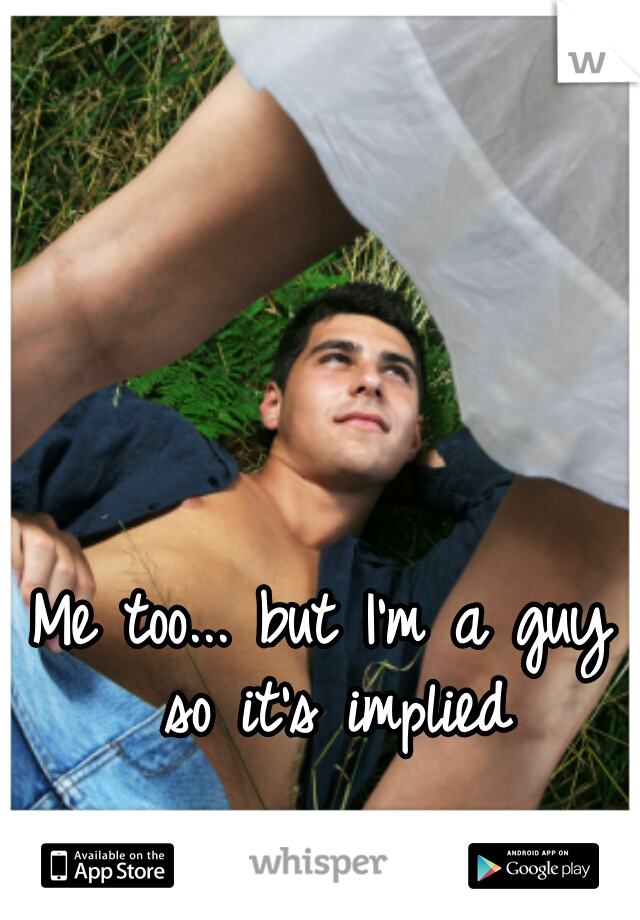 Me too... but I'm a guy so it's implied