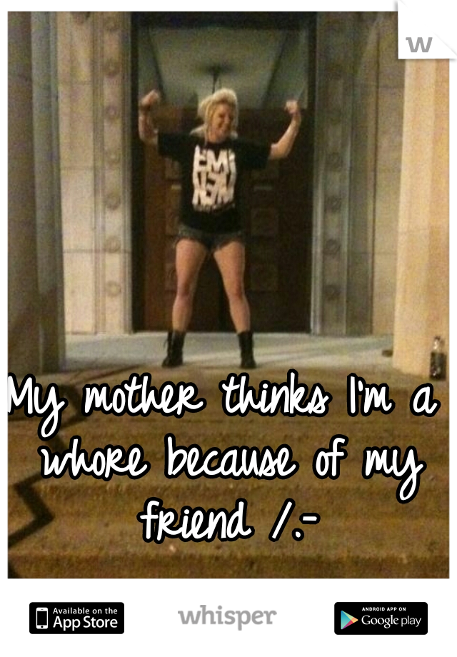 My mother thinks I'm a whore because of my friend /.-