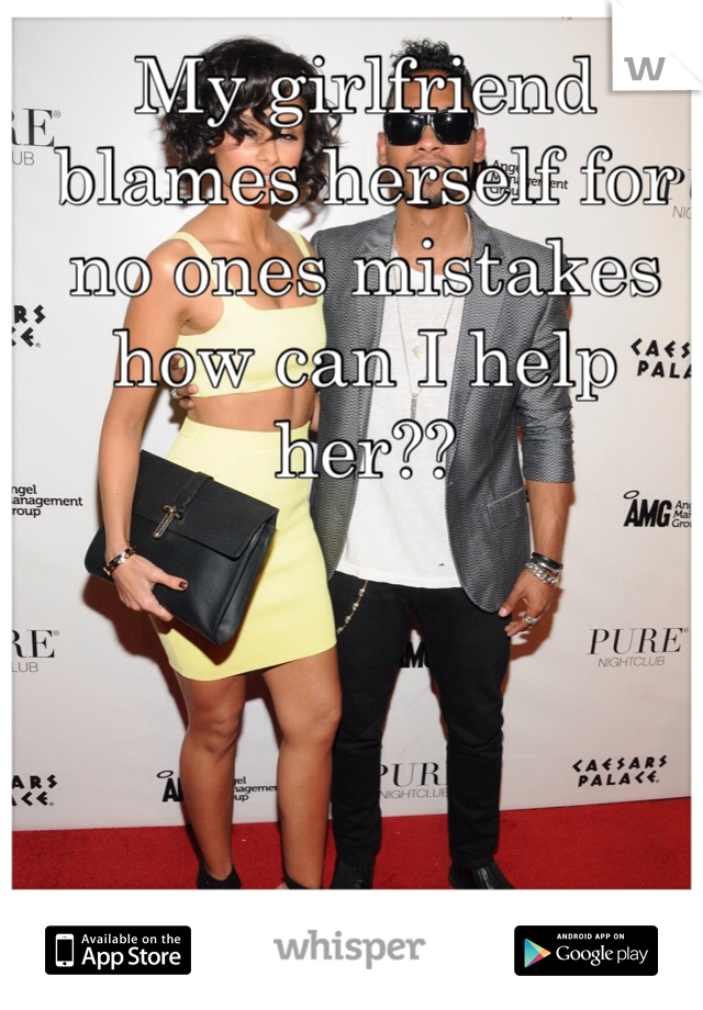 My girlfriend blames herself for no ones mistakes how can I help her??  