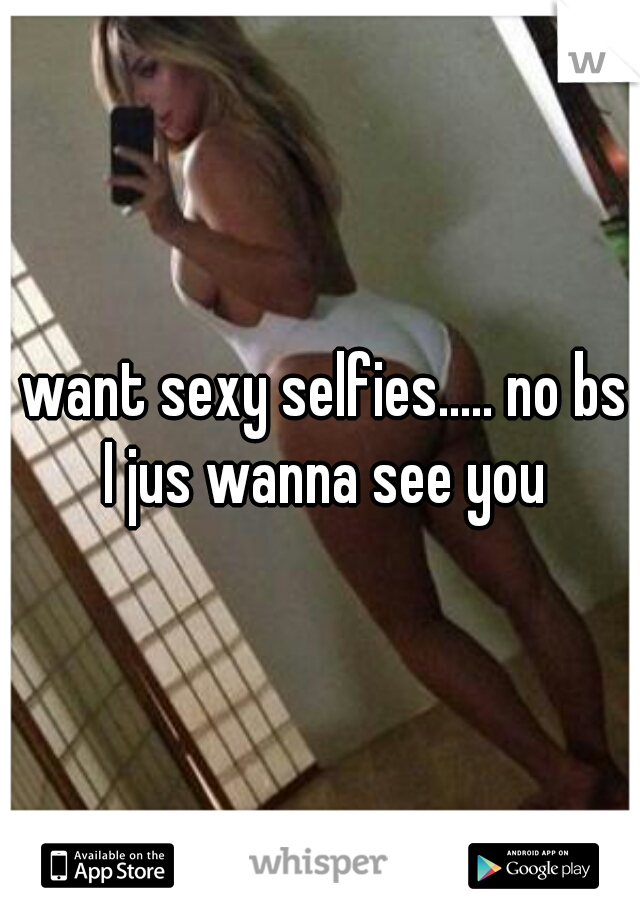 I want sexy selfies..... no bs  I jus wanna see you