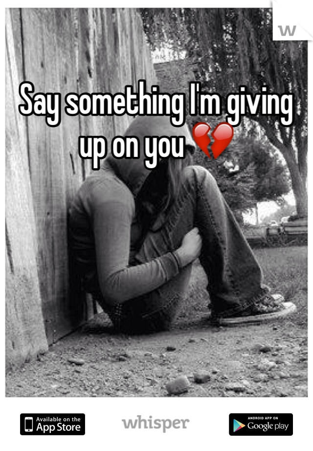 Say something I'm giving up on you 💔

