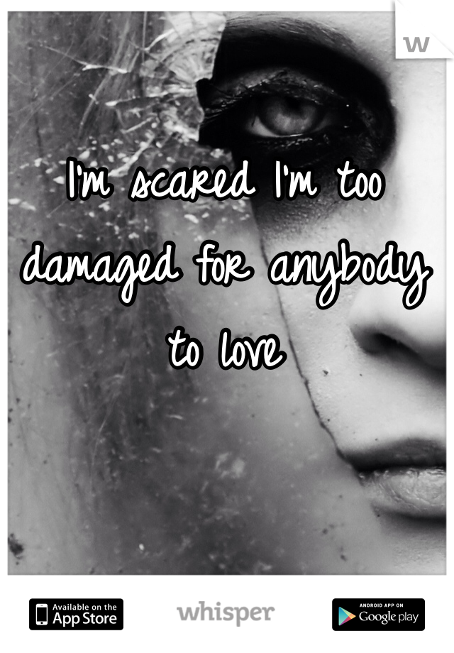 I'm scared I'm too damaged for anybody to love 