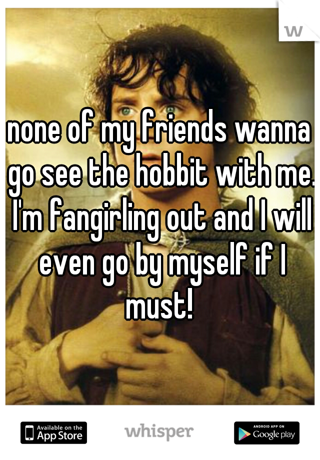 none of my friends wanna go see the hobbit with me. I'm fangirling out and I will even go by myself if I must! 