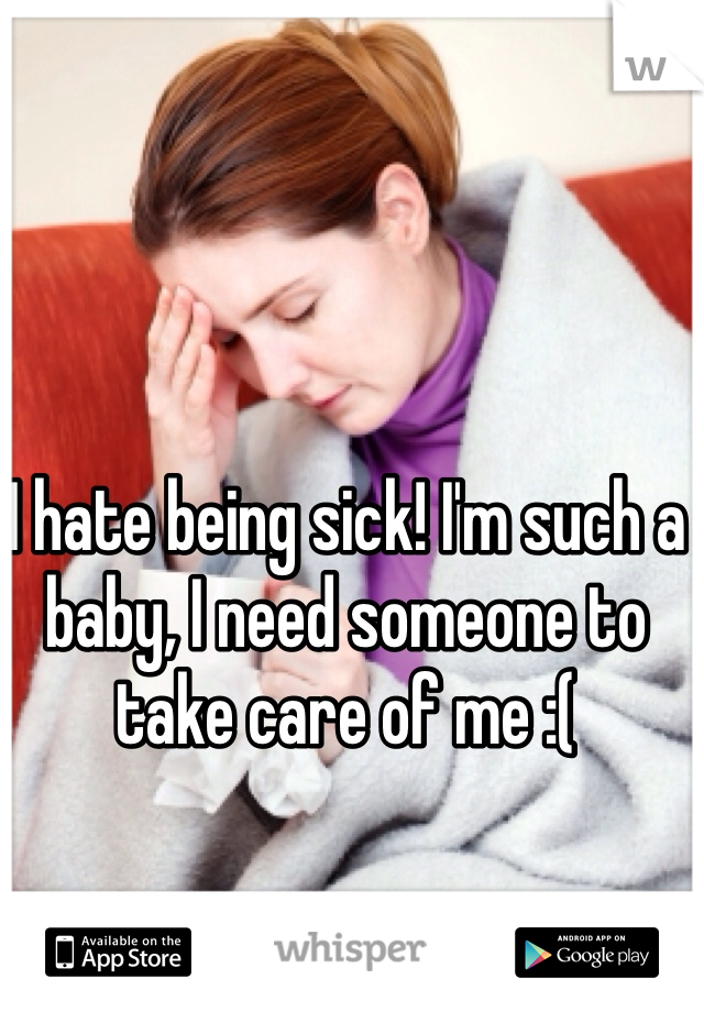 I hate being sick! I'm such a baby, I need someone to take care of me :(