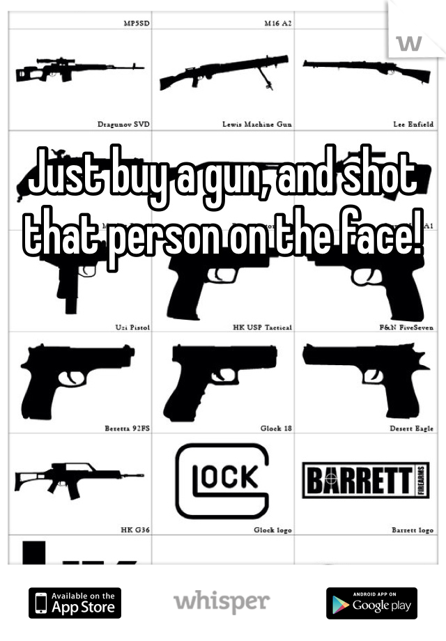 Just buy a gun, and shot that person on the face! 