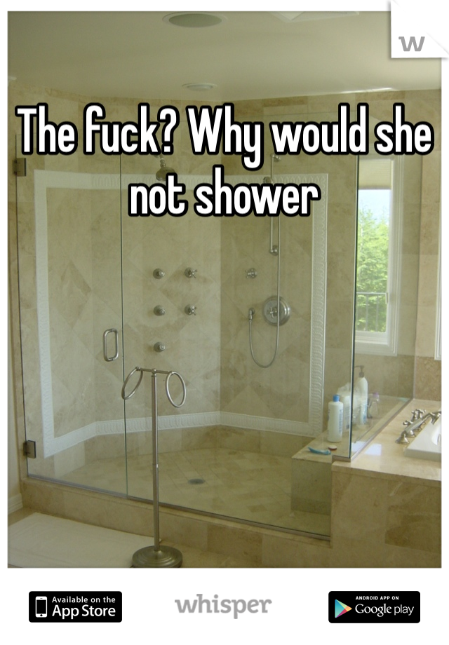 The fuck? Why would she not shower