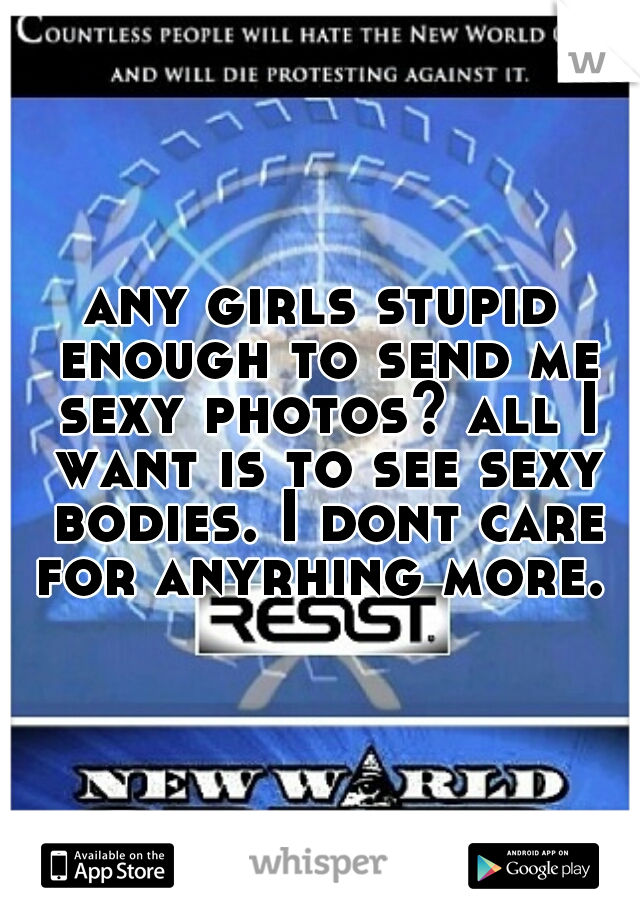 any girls stupid enough to send me sexy photos? all I want is to see sexy bodies. I dont care for anyrhing more. 