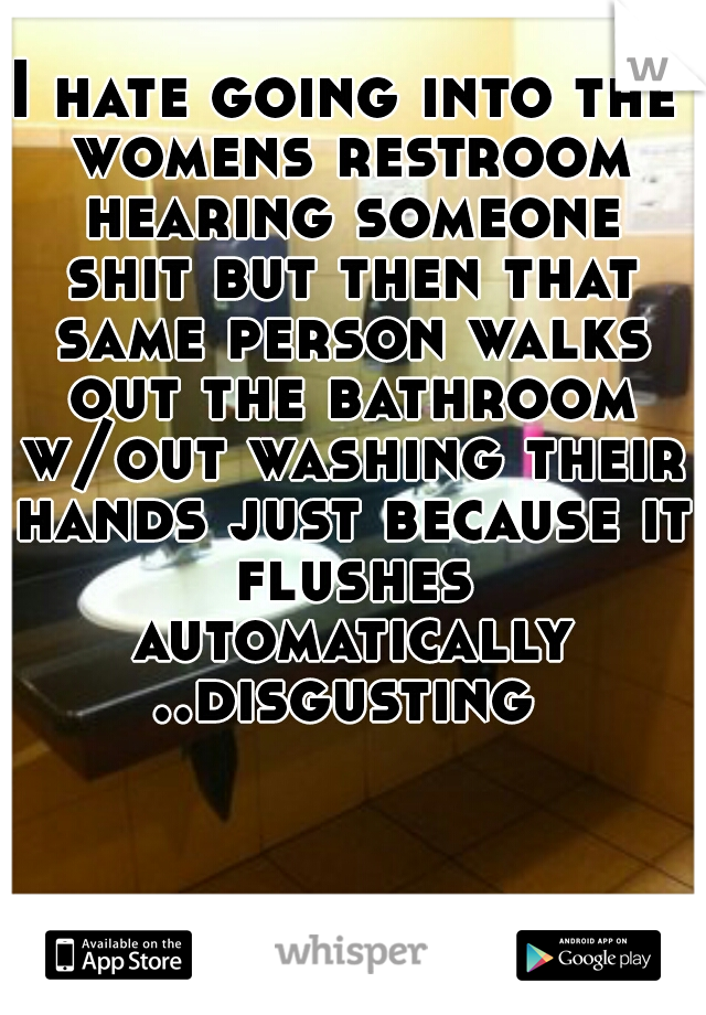 I hate going into the womens restroom hearing someone shit but then that same person walks out the bathroom w/out washing their hands just because it flushes automatically ..disgusting 