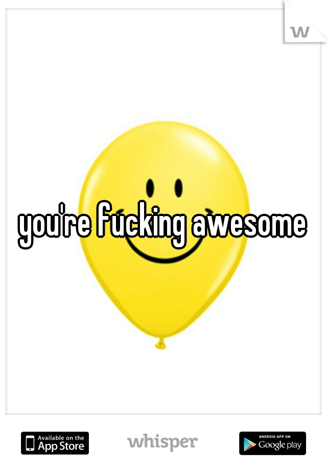 you're fucking awesome