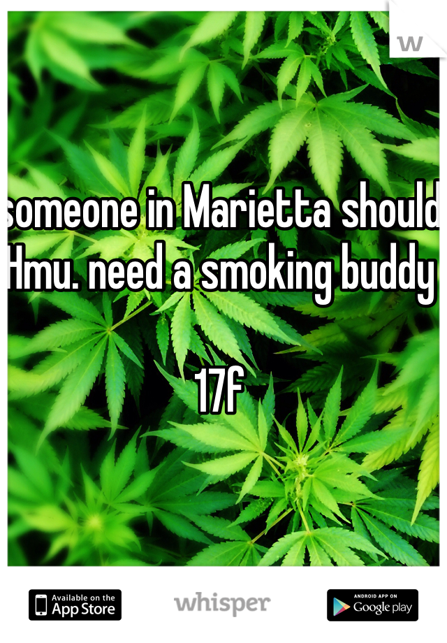 someone in Marietta should
Hmu. need a smoking buddy 

17f
