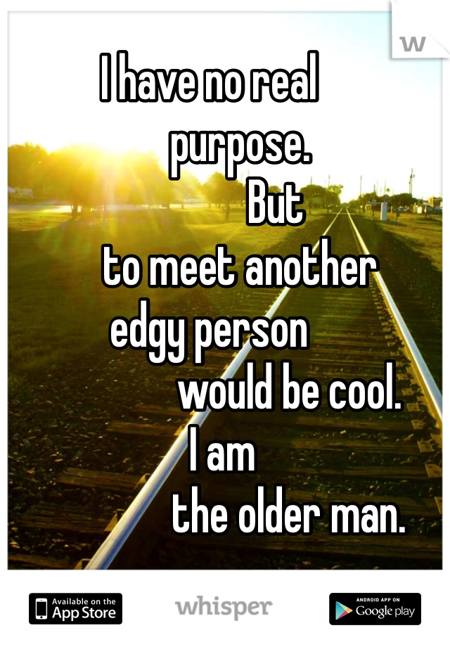 I have no real 
       purpose.
               But
       to meet another
edgy person
                  would be cool.
   I am
                  the older man. 