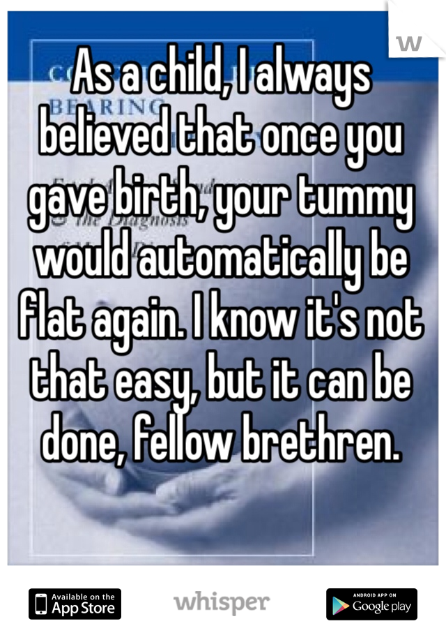 As a child, I always believed that once you gave birth, your tummy would automatically be flat again. I know it's not that easy, but it can be done, fellow brethren.