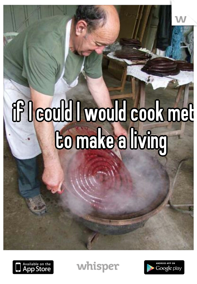 if I could I would cook meth to make a living