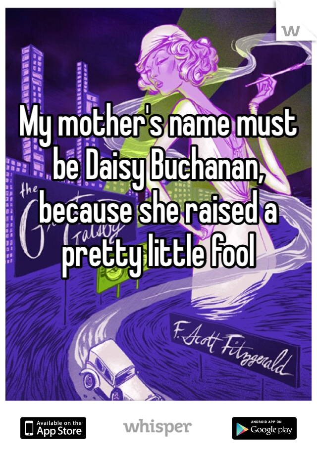 My mother's name must be Daisy Buchanan, because she raised a pretty little fool