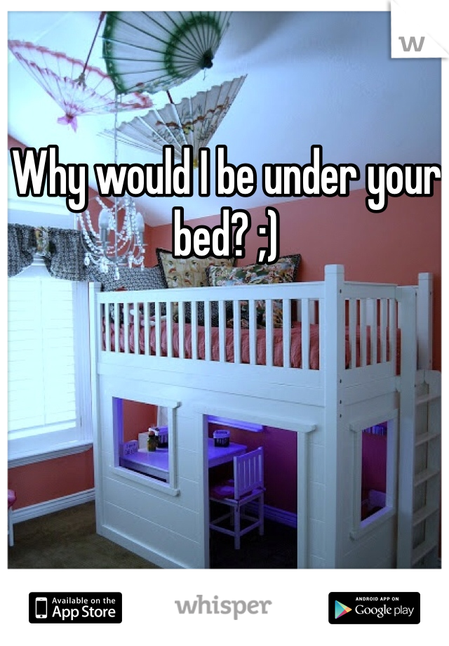 Why would I be under your bed? ;)
