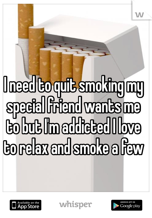 I need to quit smoking my special friend wants me to but I'm addicted I love to relax and smoke a few