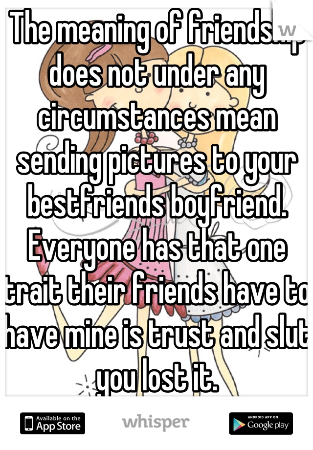 The meaning of friendship does not under any circumstances mean sending pictures to your bestfriends boyfriend. Everyone has that one trait their friends have to have mine is trust and slut you lost it.
