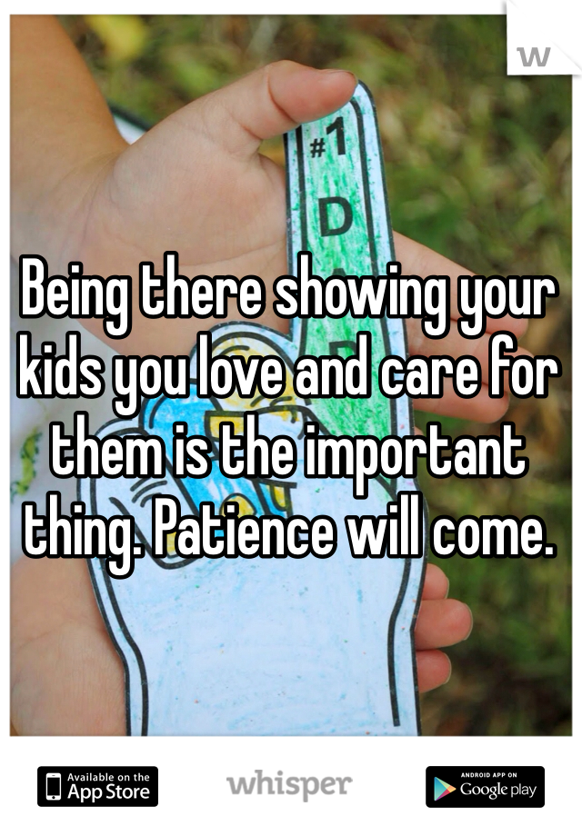 Being there showing your kids you love and care for them is the important thing. Patience will come. 