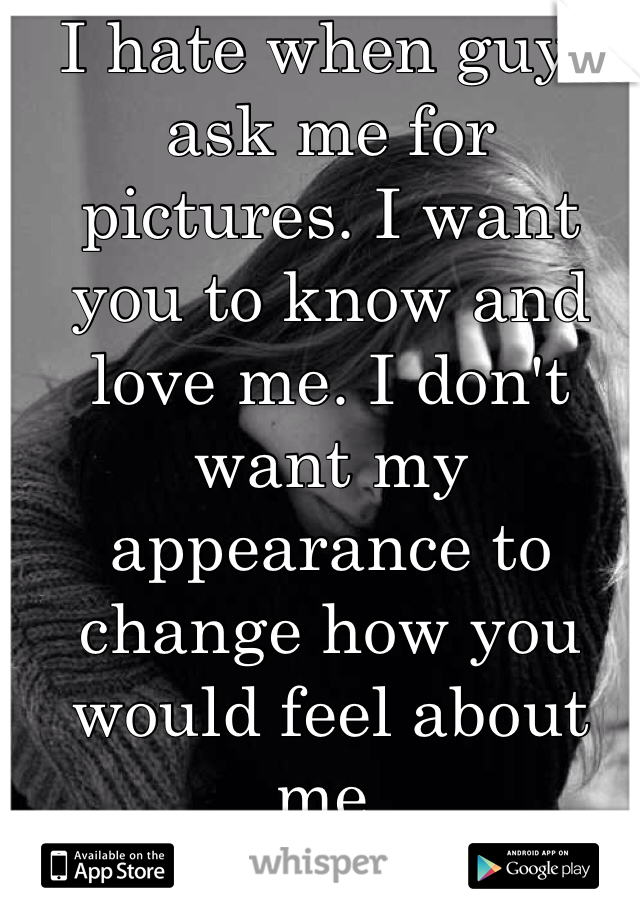I hate when guys ask me for pictures. I want you to know and love me. I don't want my appearance to change how you would feel about me.
