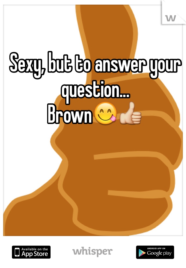 Sexy, but to answer your question...
Brown😋👍