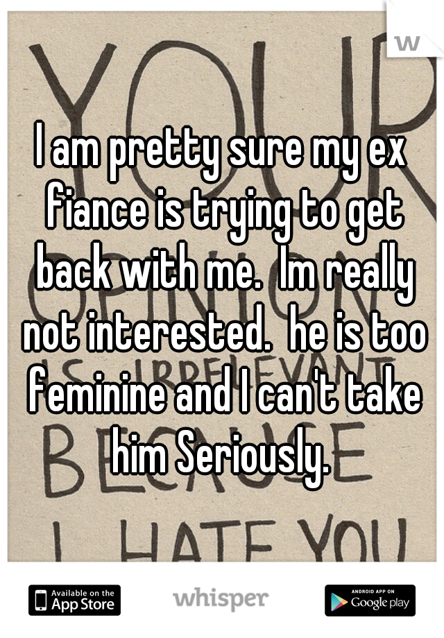I am pretty sure my ex fiance is trying to get back with me.  Im really not interested.  he is too feminine and I can't take him Seriously. 