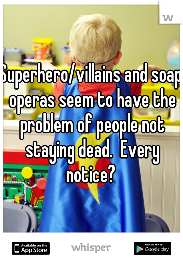 Superhero/villains and soap operas seem to have the problem of people not staying dead.  Every notice? 