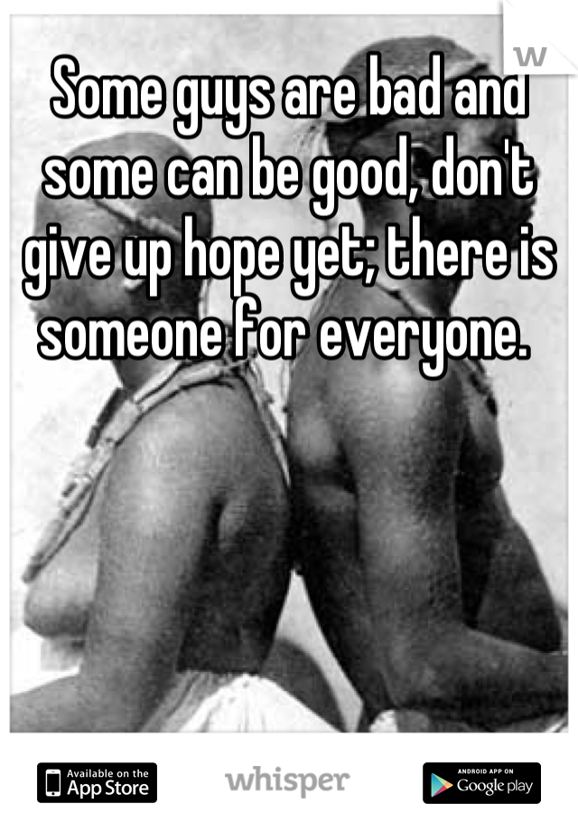 Some guys are bad and some can be good, don't give up hope yet; there is someone for everyone. 