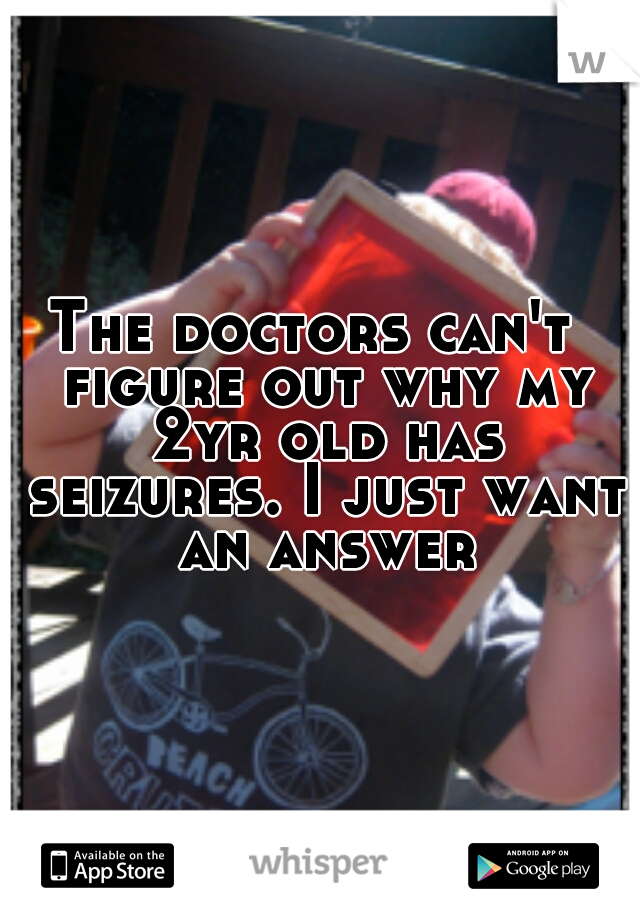 The doctors can't  figure out why my 2yr old has seizures. I just want an answer