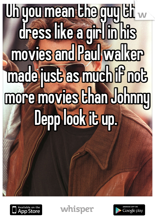 Oh you mean the guy that dress like a girl in his movies and Paul walker made just as much if not more movies than Johnny Depp look it up. 