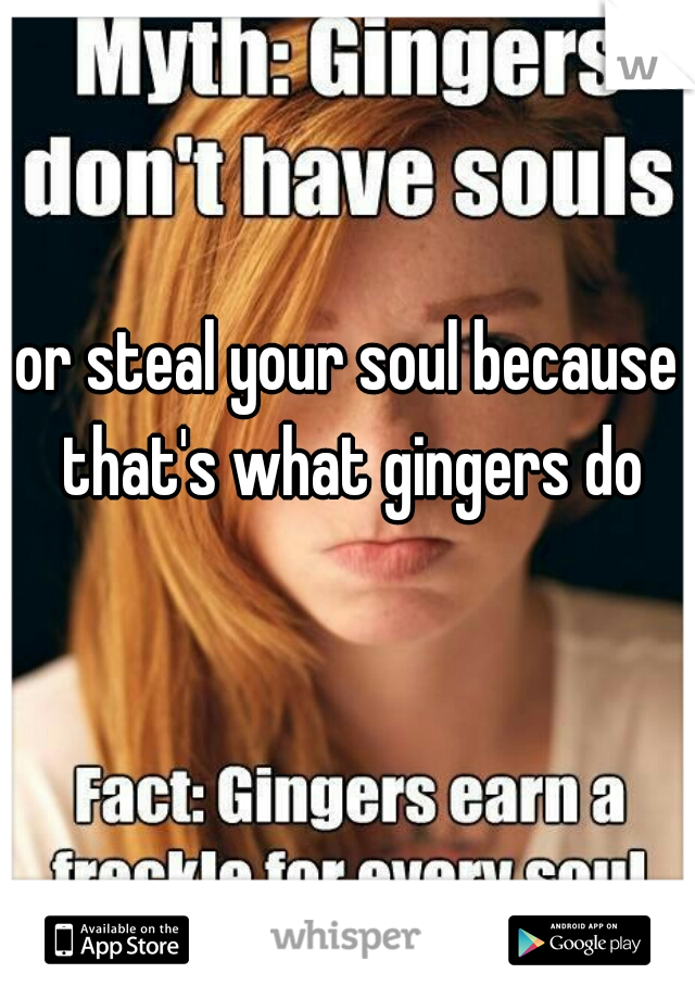 or steal your soul because that's what gingers do