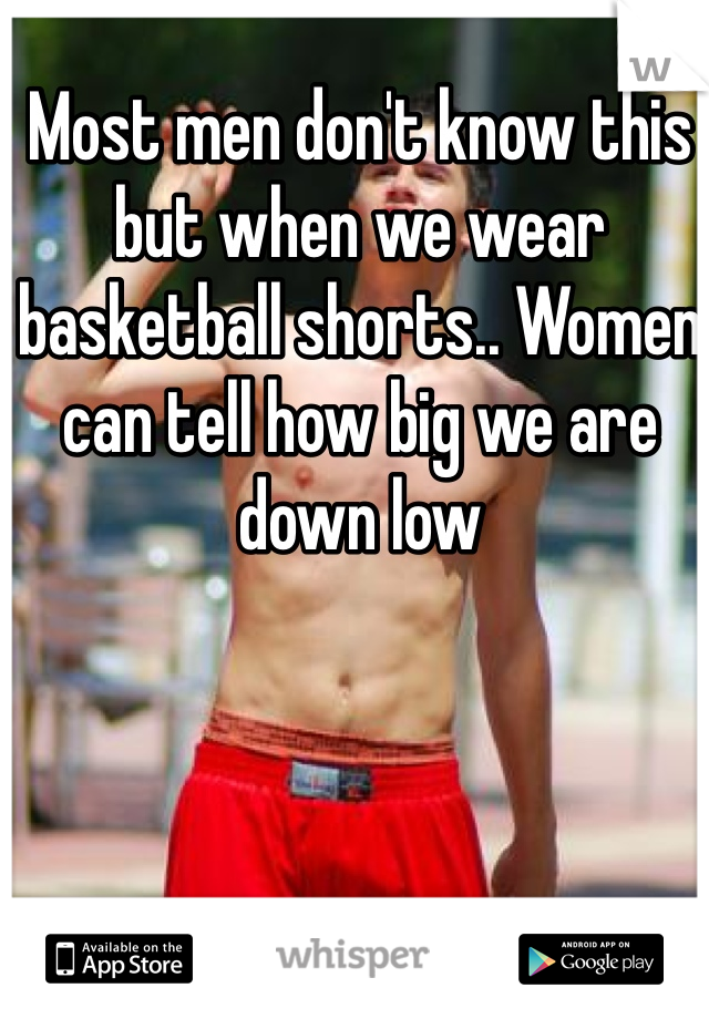 Most men don't know this but when we wear basketball shorts.. Women can tell how big we are down low 
