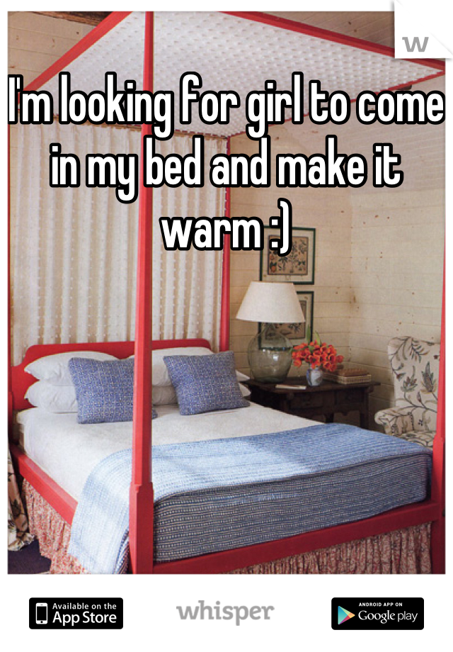 I'm looking for girl to come in my bed and make it warm :)
