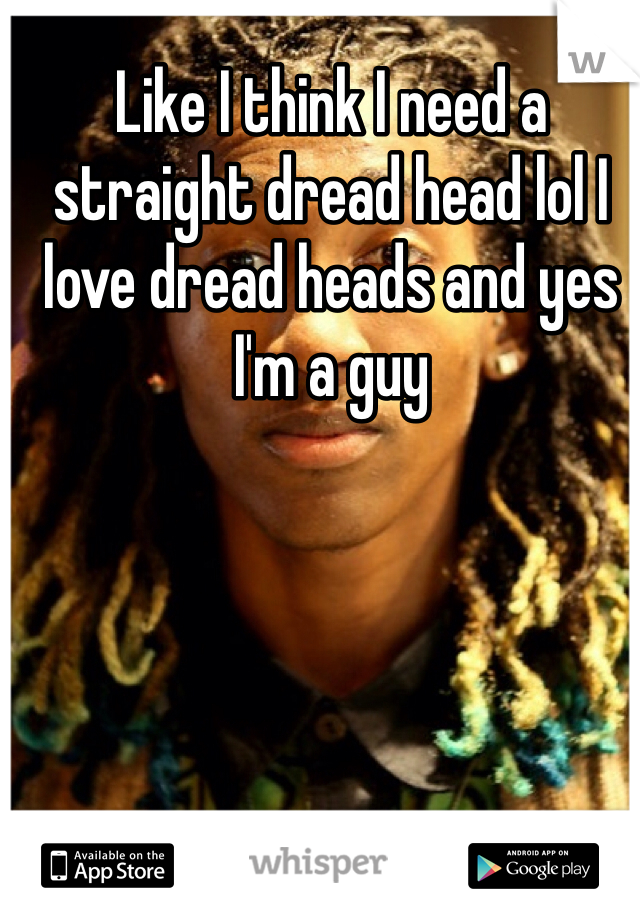 Like I think I need a straight dread head lol I love dread heads and yes I'm a guy