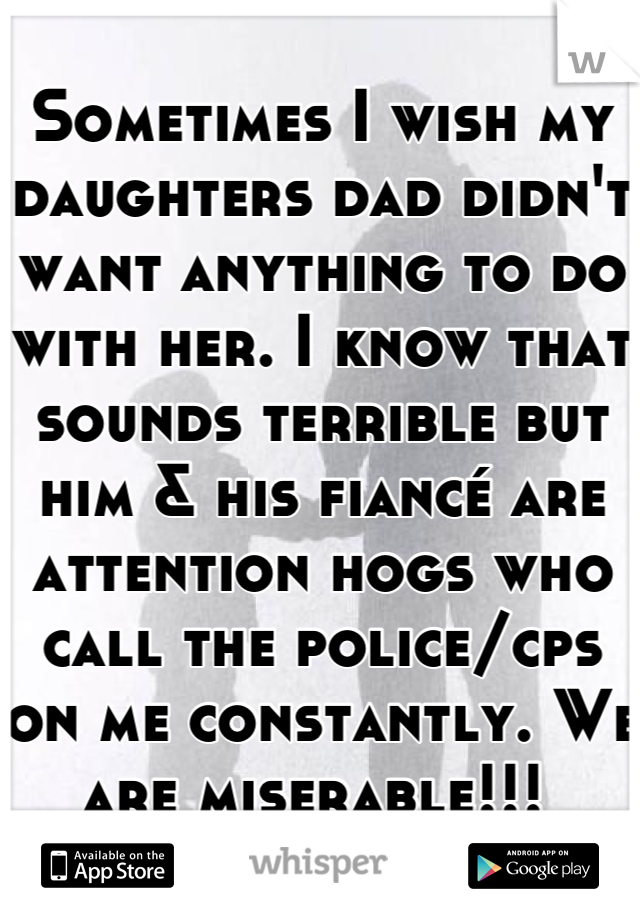 Sometimes I wish my daughters dad didn't want anything to do with her. I know that sounds terrible but him & his fiancé are attention hogs who call the police/cps on me constantly. We are miserable!!! 