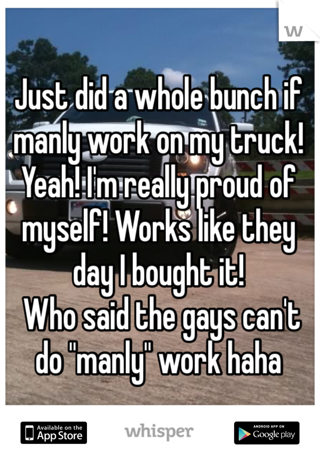 Just did a whole bunch if manly work on my truck! Yeah! I'm really proud of myself! Works like they day I bought it!
 Who said the gays can't do "manly" work haha