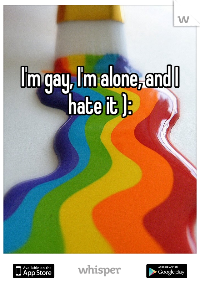 I'm gay, I'm alone, and I hate it ):
