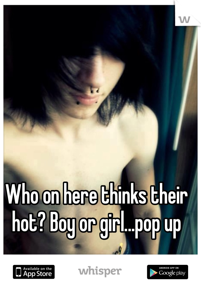 Who on here thinks their hot? Boy or girl...pop up 