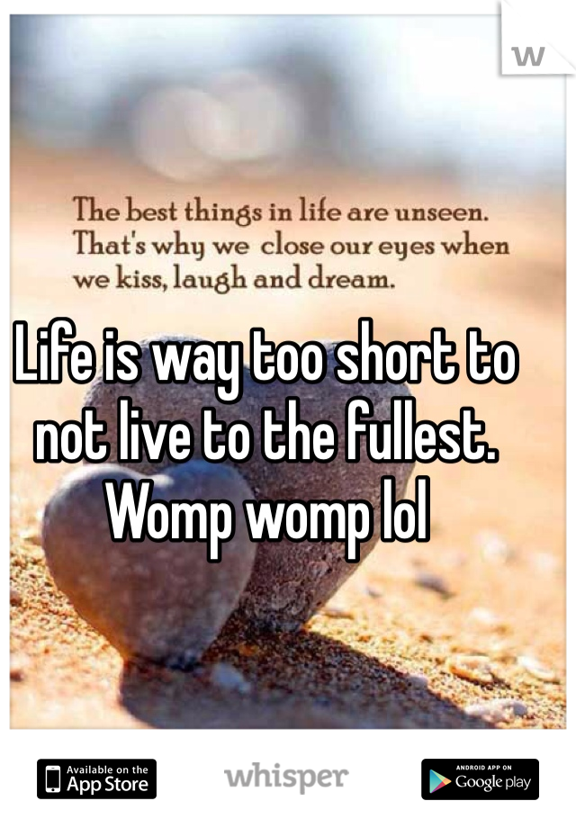 Life is way too short to not live to the fullest. Womp womp lol 