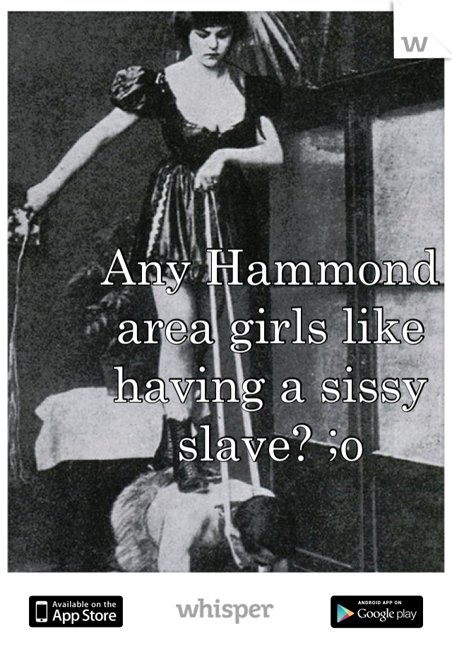 Any Hammond area girls like having a sissy slave? ;o
