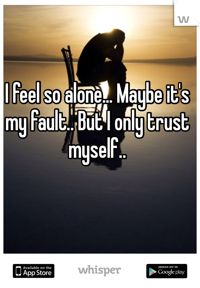 I feel so alone... Maybe it's my fault.. But I only trust myself..