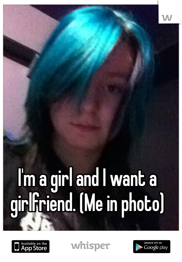 I'm a girl and I want a girlfriend. (Me in photo)