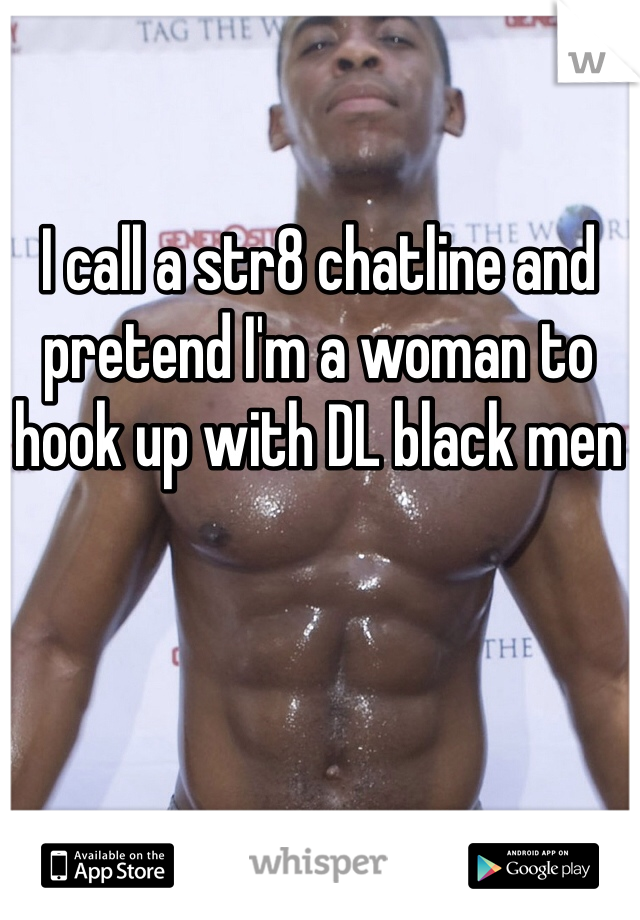 I call a str8 chatline and pretend I'm a woman to hook up with DL black men 