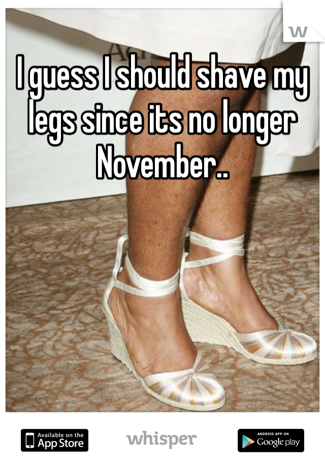 I guess I should shave my legs since its no longer November..