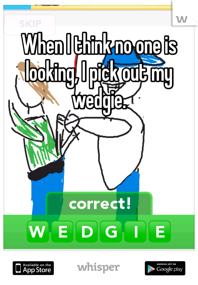 When I think no one is looking, I pick out my wedgie. 