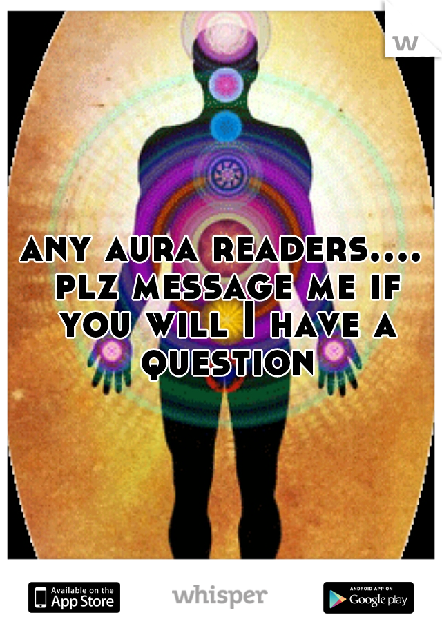 any aura readers.... plz message me if you will I have a question