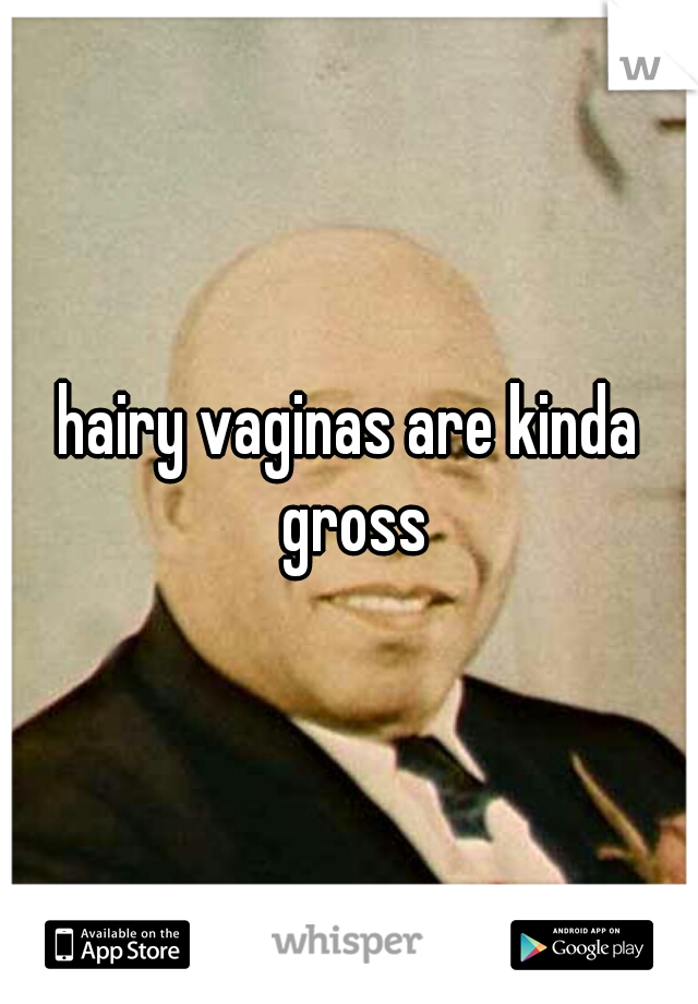 hairy vaginas are kinda gross